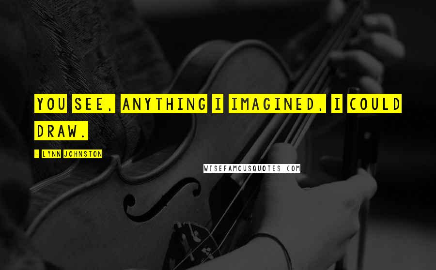 Lynn Johnston Quotes: You see, anything I imagined, I could draw.