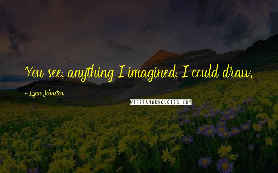 Lynn Johnston Quotes: You see, anything I imagined, I could draw.