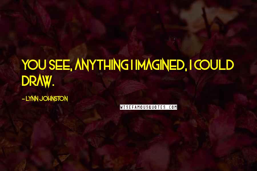 Lynn Johnston Quotes: You see, anything I imagined, I could draw.