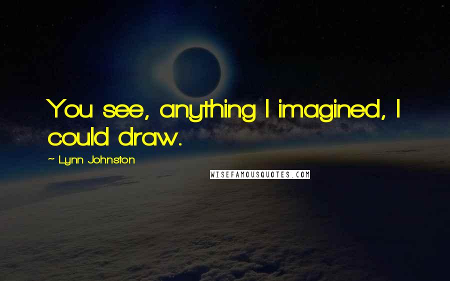 Lynn Johnston Quotes: You see, anything I imagined, I could draw.