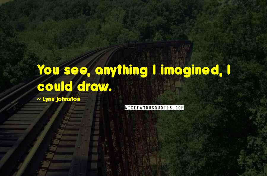 Lynn Johnston Quotes: You see, anything I imagined, I could draw.