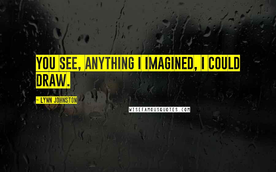 Lynn Johnston Quotes: You see, anything I imagined, I could draw.
