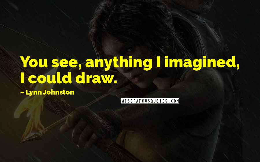 Lynn Johnston Quotes: You see, anything I imagined, I could draw.
