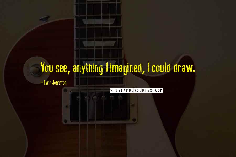 Lynn Johnston Quotes: You see, anything I imagined, I could draw.