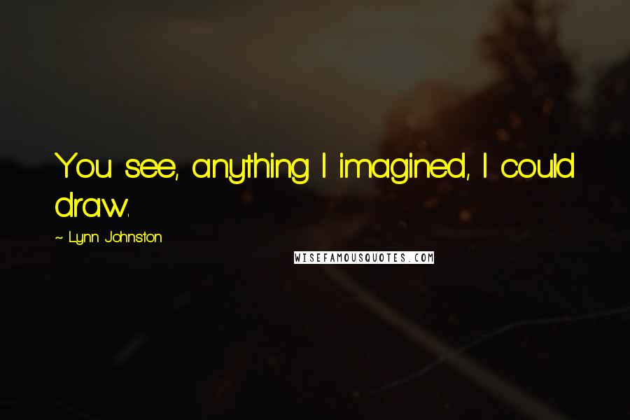 Lynn Johnston Quotes: You see, anything I imagined, I could draw.