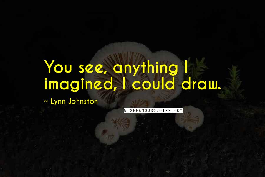 Lynn Johnston Quotes: You see, anything I imagined, I could draw.