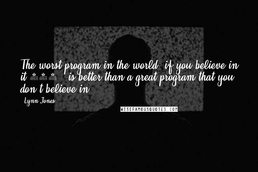 Lynn Jones Quotes: The worst program in the world, if you believe in it 100%, is better than a great program that you don't believe in.