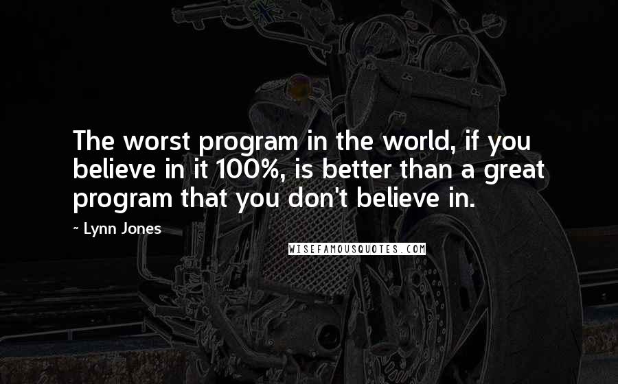 Lynn Jones Quotes: The worst program in the world, if you believe in it 100%, is better than a great program that you don't believe in.