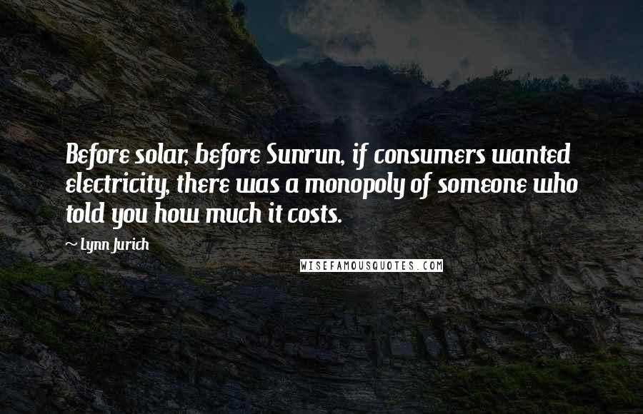Lynn Jurich Quotes: Before solar, before Sunrun, if consumers wanted electricity, there was a monopoly of someone who told you how much it costs.