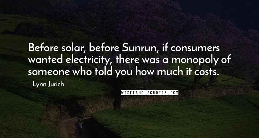 Lynn Jurich Quotes: Before solar, before Sunrun, if consumers wanted electricity, there was a monopoly of someone who told you how much it costs.