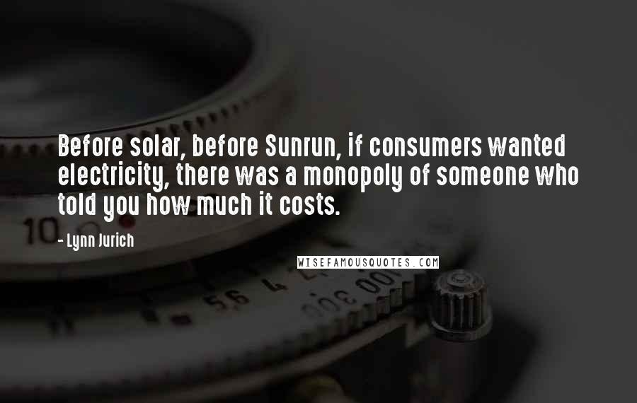 Lynn Jurich Quotes: Before solar, before Sunrun, if consumers wanted electricity, there was a monopoly of someone who told you how much it costs.