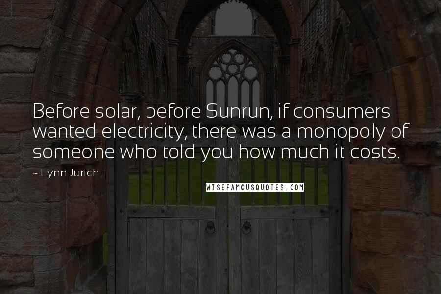 Lynn Jurich Quotes: Before solar, before Sunrun, if consumers wanted electricity, there was a monopoly of someone who told you how much it costs.