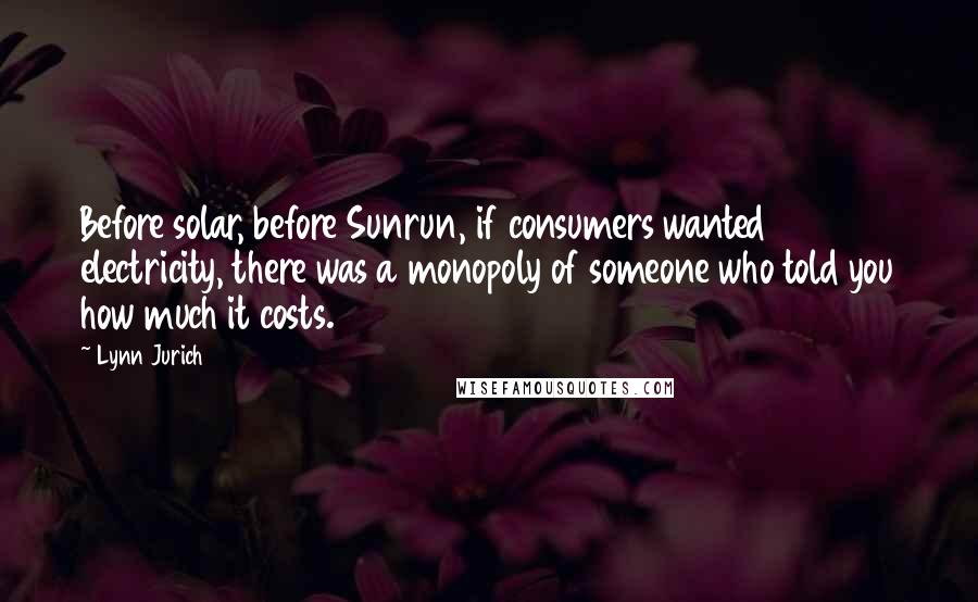 Lynn Jurich Quotes: Before solar, before Sunrun, if consumers wanted electricity, there was a monopoly of someone who told you how much it costs.