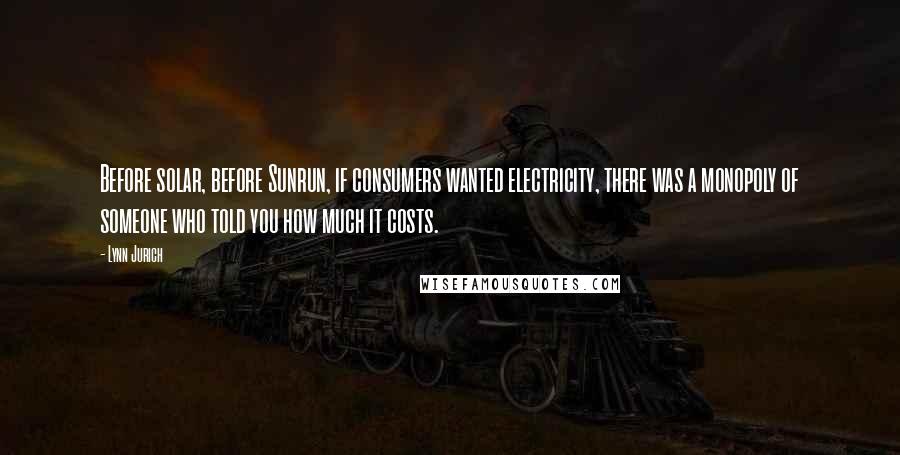 Lynn Jurich Quotes: Before solar, before Sunrun, if consumers wanted electricity, there was a monopoly of someone who told you how much it costs.