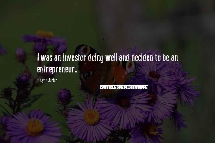 Lynn Jurich Quotes: I was an investor doing well and decided to be an entrepreneur.