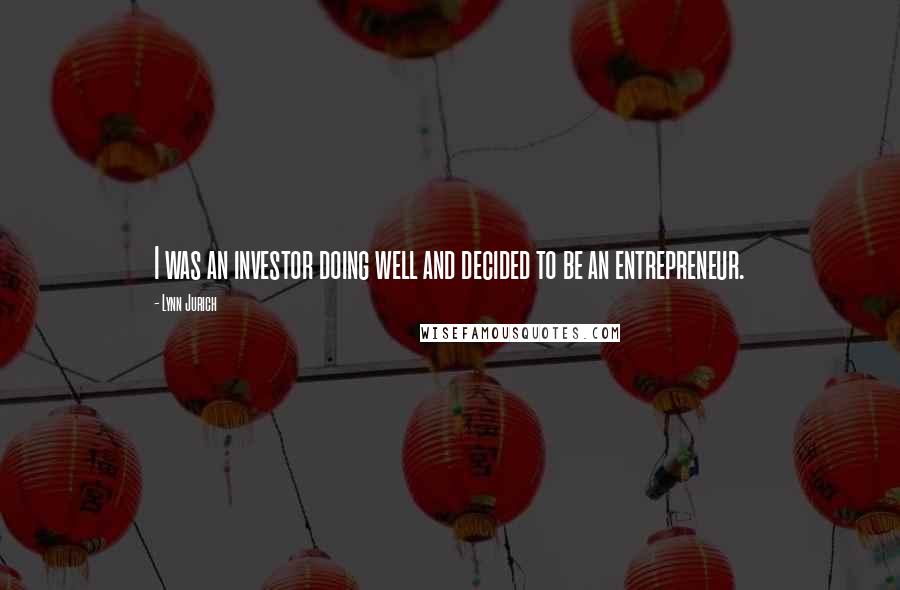 Lynn Jurich Quotes: I was an investor doing well and decided to be an entrepreneur.