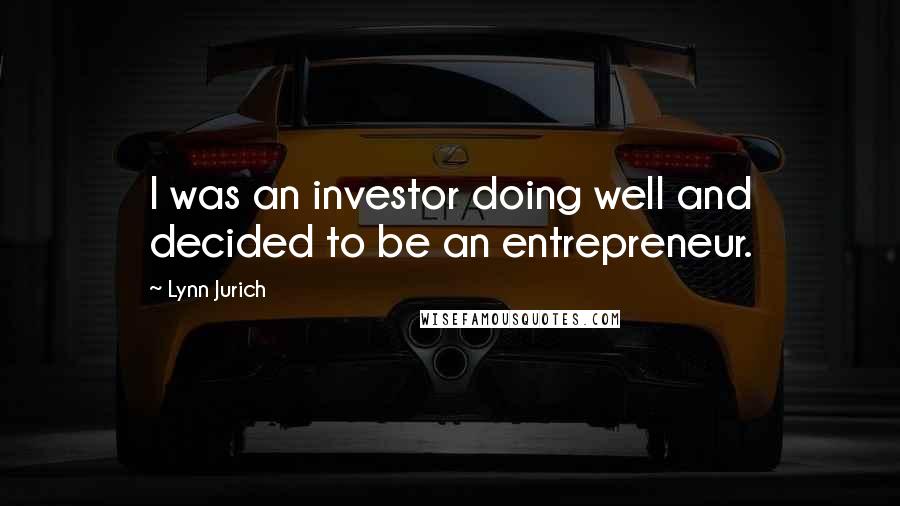 Lynn Jurich Quotes: I was an investor doing well and decided to be an entrepreneur.