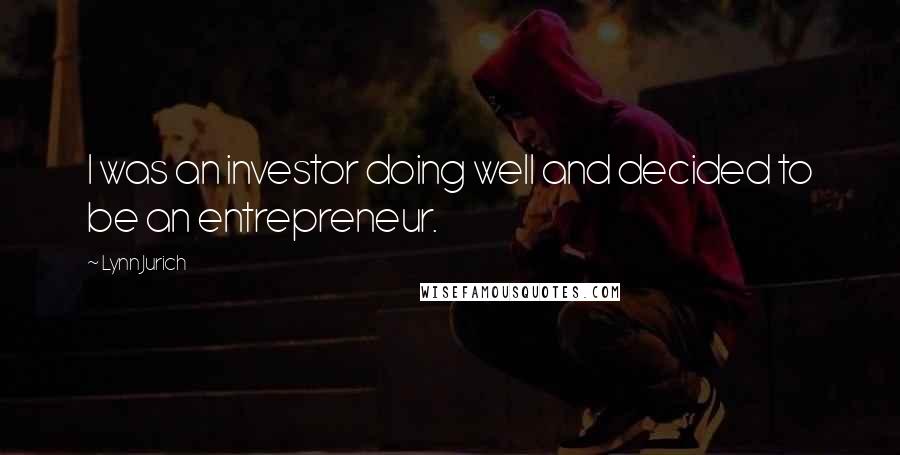 Lynn Jurich Quotes: I was an investor doing well and decided to be an entrepreneur.