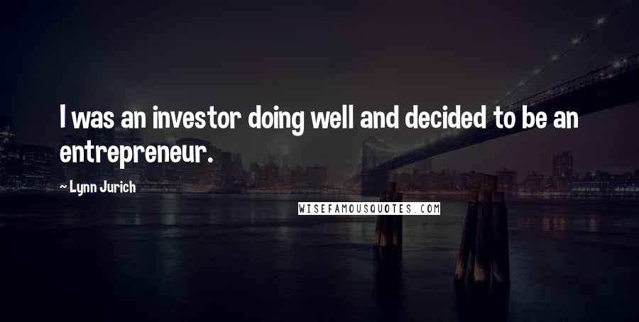 Lynn Jurich Quotes: I was an investor doing well and decided to be an entrepreneur.