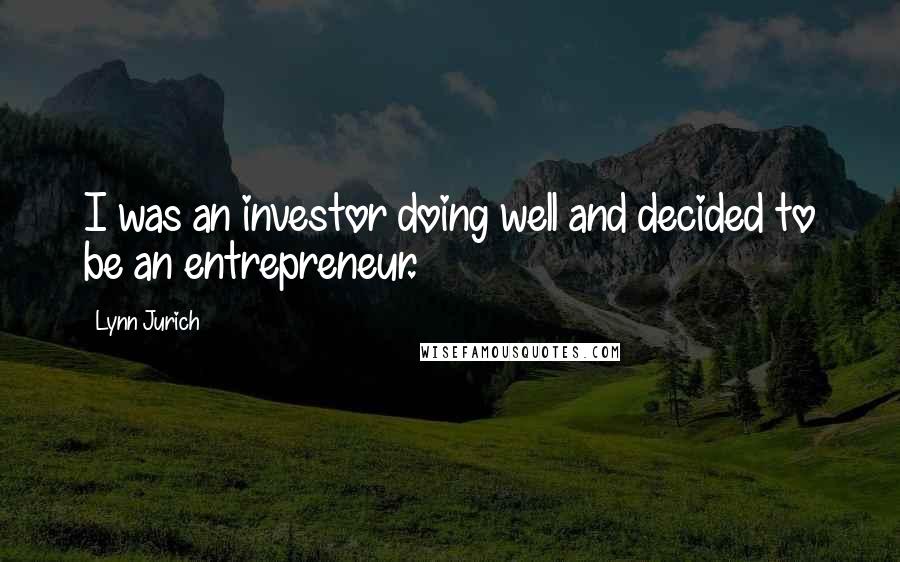 Lynn Jurich Quotes: I was an investor doing well and decided to be an entrepreneur.