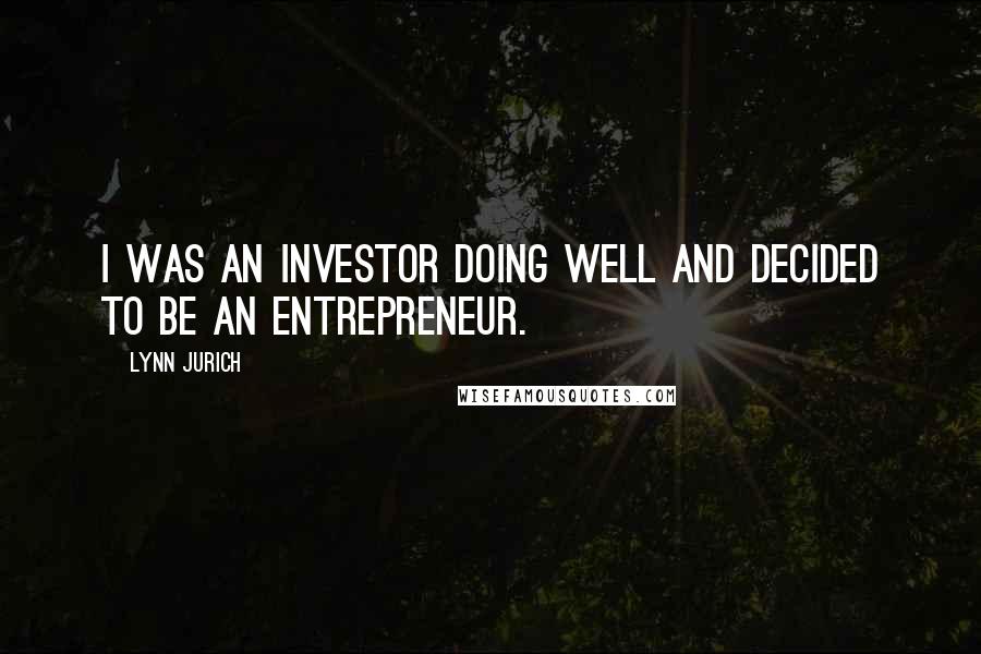 Lynn Jurich Quotes: I was an investor doing well and decided to be an entrepreneur.