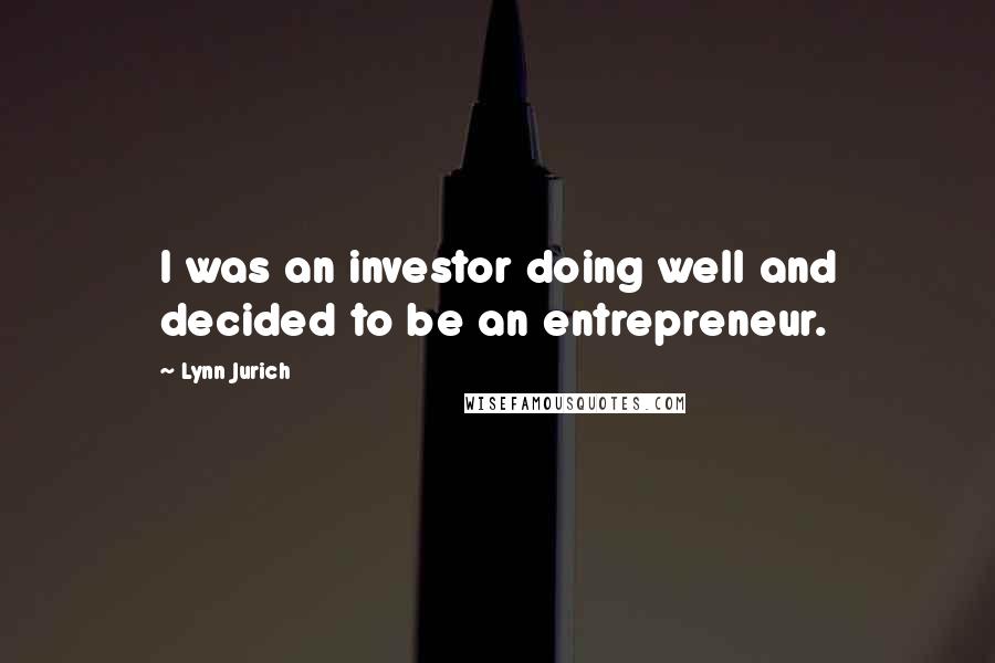 Lynn Jurich Quotes: I was an investor doing well and decided to be an entrepreneur.