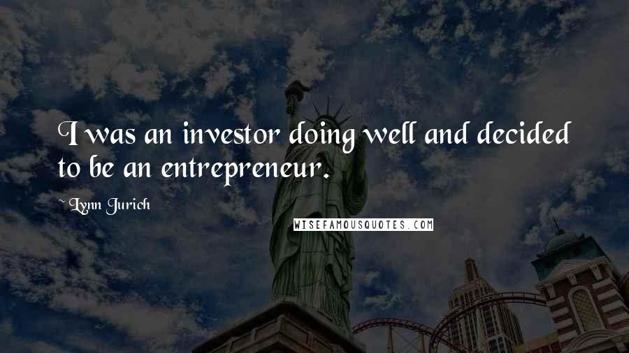 Lynn Jurich Quotes: I was an investor doing well and decided to be an entrepreneur.
