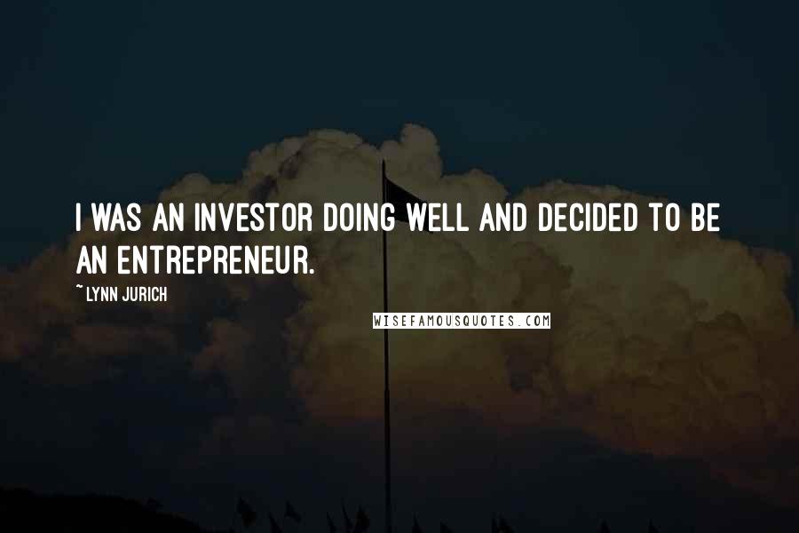 Lynn Jurich Quotes: I was an investor doing well and decided to be an entrepreneur.