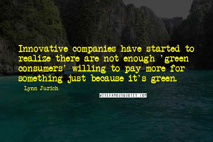 Lynn Jurich Quotes: Innovative companies have started to realize there are not enough 'green consumers' willing to pay more for something just because it's green.