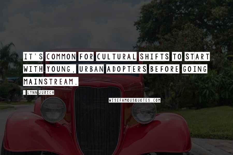 Lynn Jurich Quotes: It's common for cultural shifts to start with young, urban adopters before going mainstream.