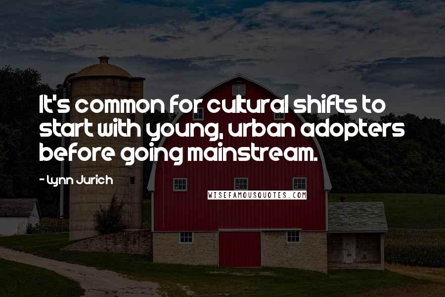 Lynn Jurich Quotes: It's common for cultural shifts to start with young, urban adopters before going mainstream.