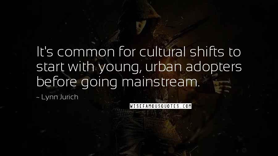 Lynn Jurich Quotes: It's common for cultural shifts to start with young, urban adopters before going mainstream.