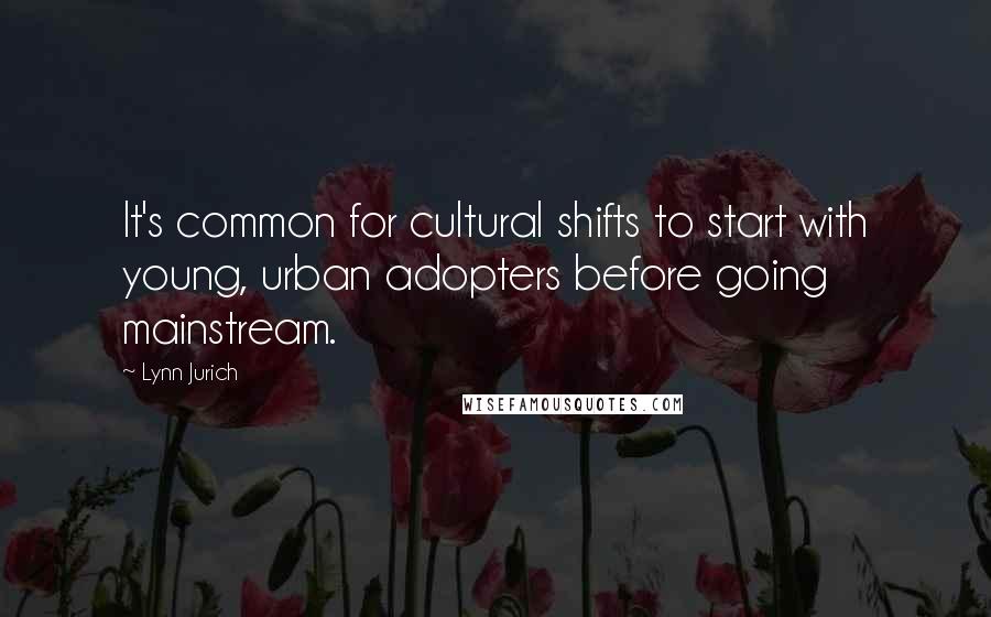 Lynn Jurich Quotes: It's common for cultural shifts to start with young, urban adopters before going mainstream.