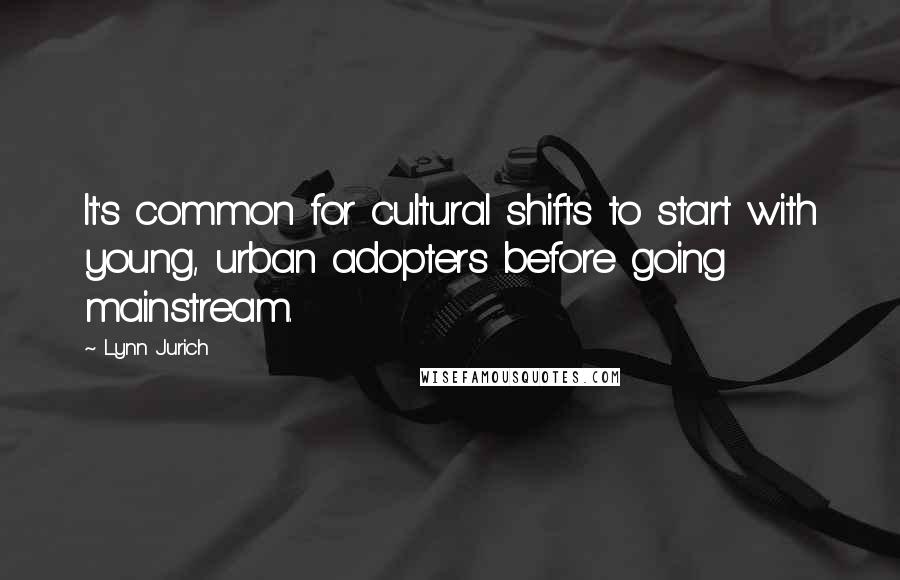 Lynn Jurich Quotes: It's common for cultural shifts to start with young, urban adopters before going mainstream.