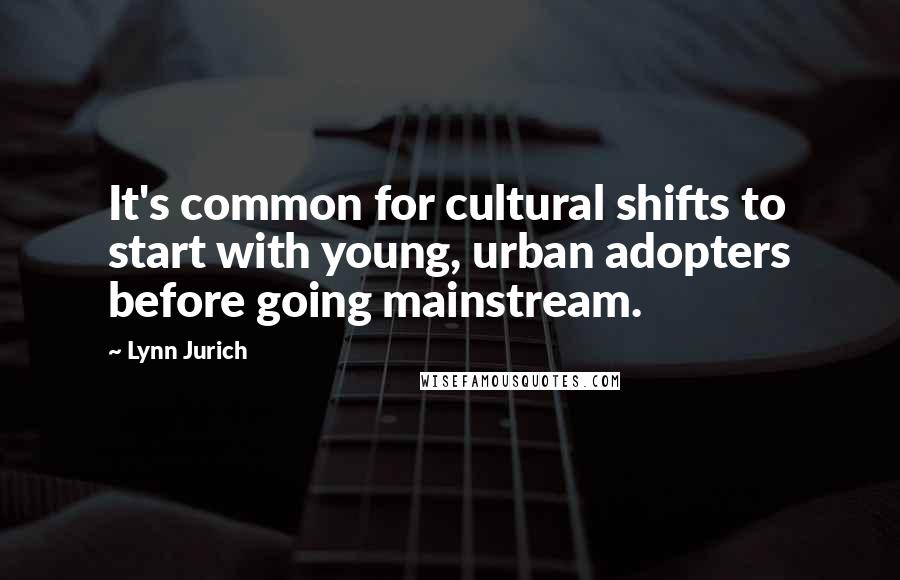 Lynn Jurich Quotes: It's common for cultural shifts to start with young, urban adopters before going mainstream.