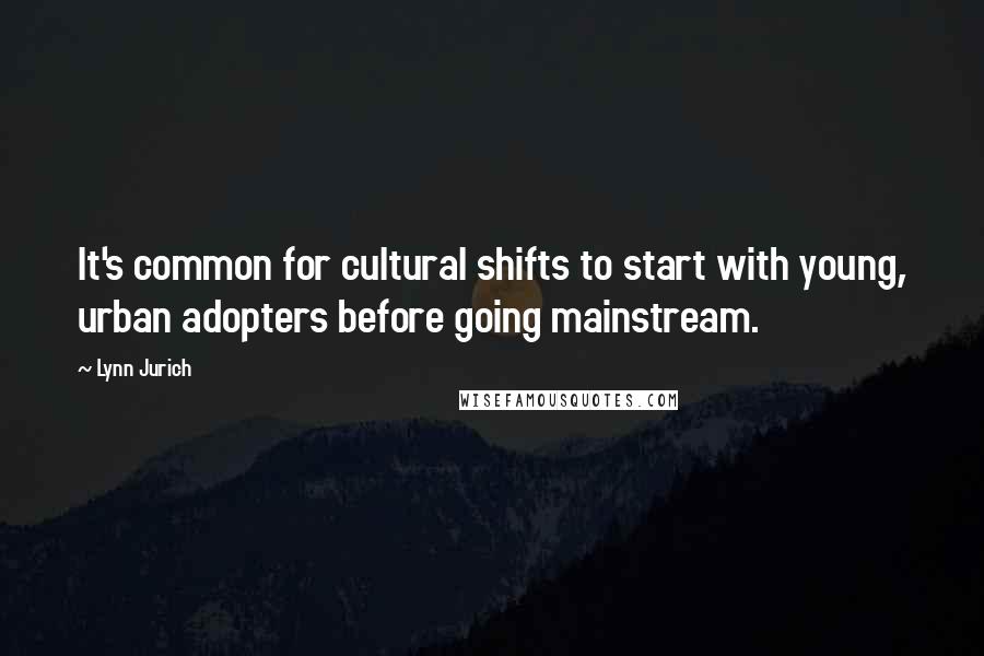 Lynn Jurich Quotes: It's common for cultural shifts to start with young, urban adopters before going mainstream.