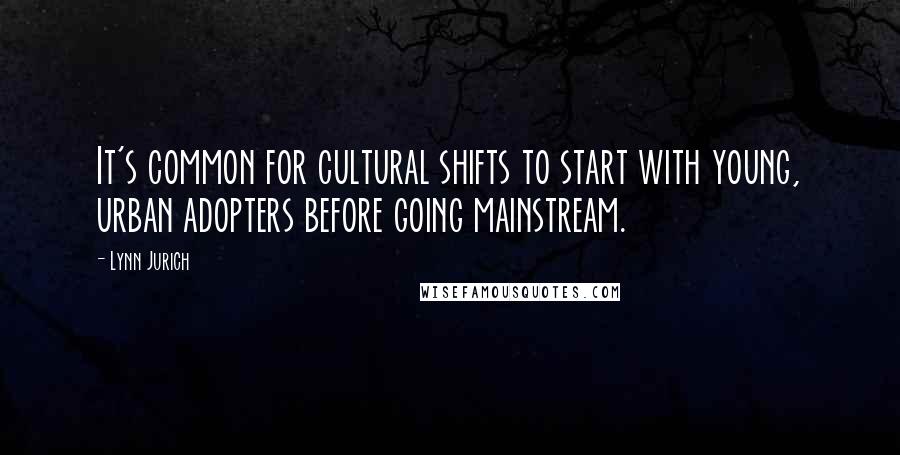 Lynn Jurich Quotes: It's common for cultural shifts to start with young, urban adopters before going mainstream.