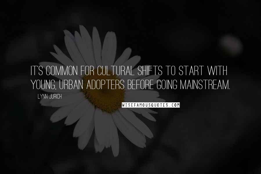 Lynn Jurich Quotes: It's common for cultural shifts to start with young, urban adopters before going mainstream.