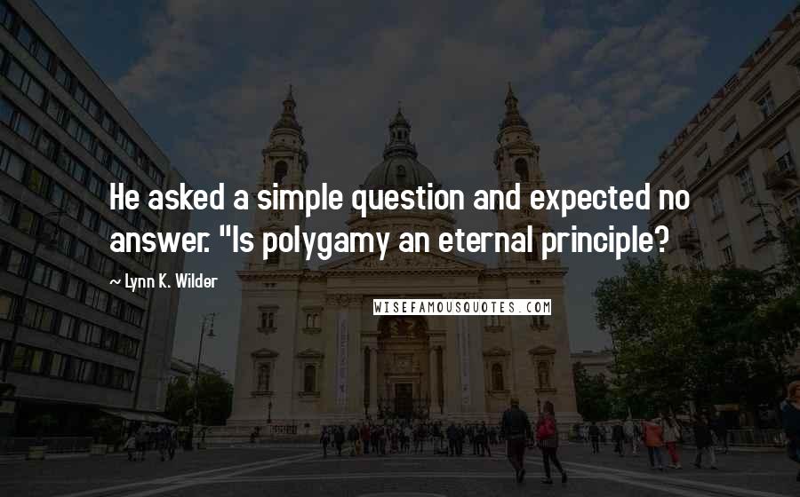 Lynn K. Wilder Quotes: He asked a simple question and expected no answer. "Is polygamy an eternal principle?