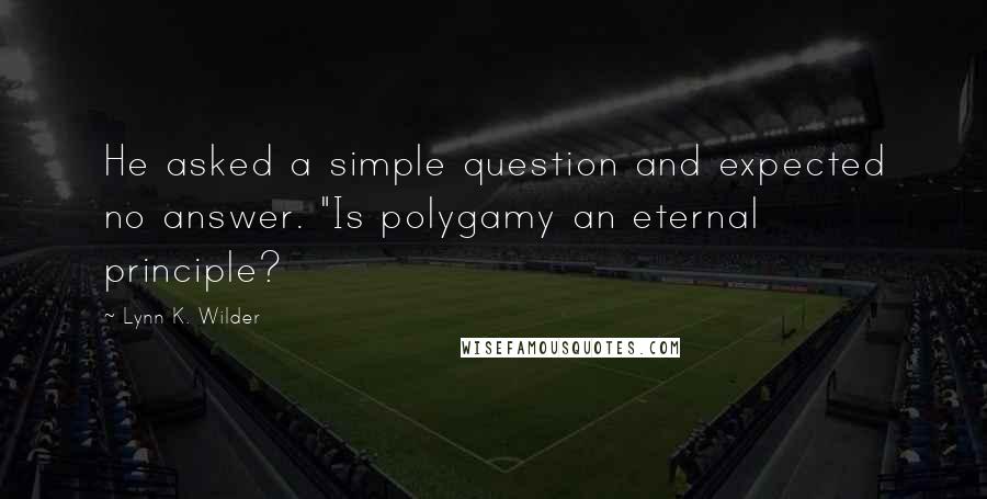 Lynn K. Wilder Quotes: He asked a simple question and expected no answer. "Is polygamy an eternal principle?