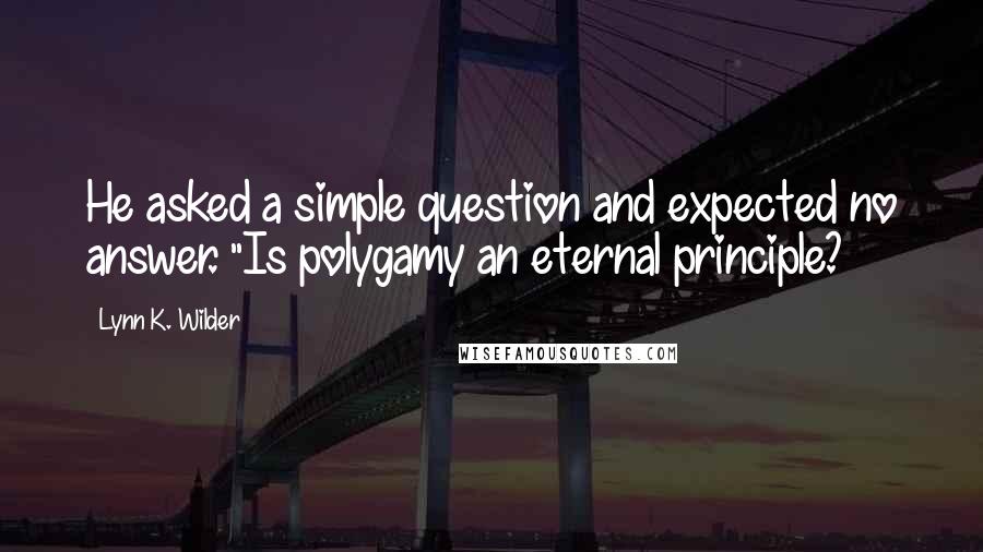 Lynn K. Wilder Quotes: He asked a simple question and expected no answer. "Is polygamy an eternal principle?