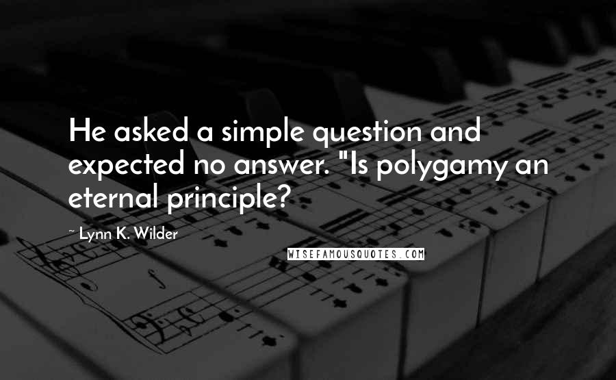 Lynn K. Wilder Quotes: He asked a simple question and expected no answer. "Is polygamy an eternal principle?