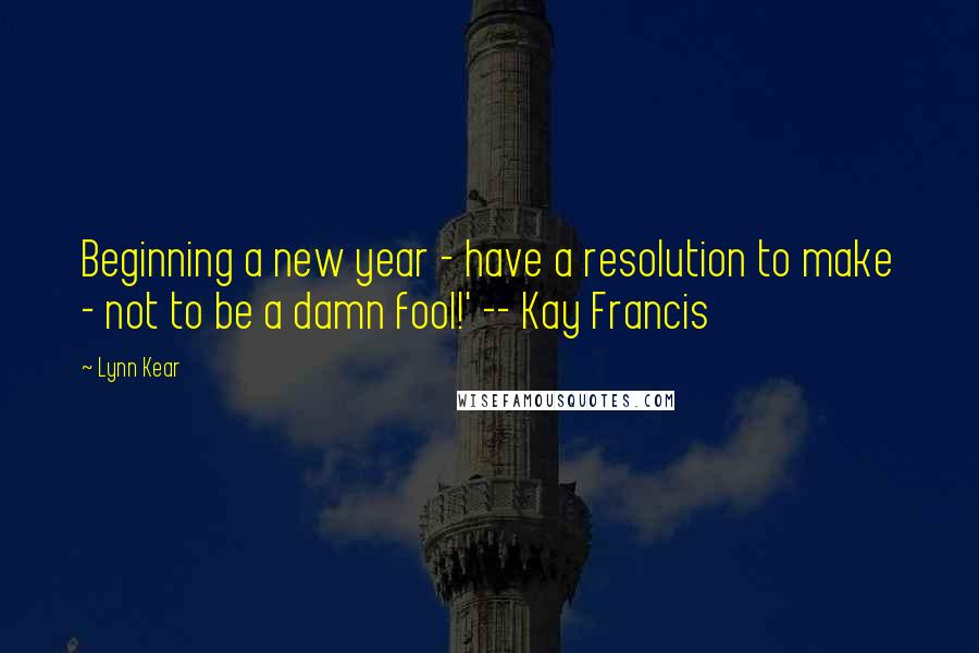 Lynn Kear Quotes: Beginning a new year - have a resolution to make - not to be a damn fool!' -- Kay Francis