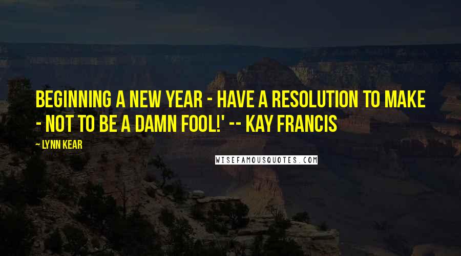 Lynn Kear Quotes: Beginning a new year - have a resolution to make - not to be a damn fool!' -- Kay Francis