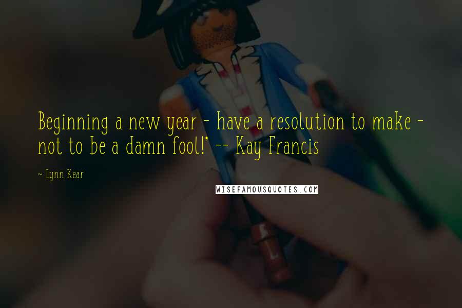 Lynn Kear Quotes: Beginning a new year - have a resolution to make - not to be a damn fool!' -- Kay Francis