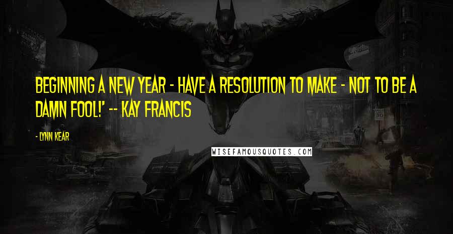 Lynn Kear Quotes: Beginning a new year - have a resolution to make - not to be a damn fool!' -- Kay Francis