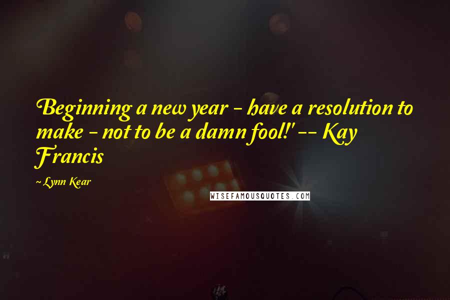 Lynn Kear Quotes: Beginning a new year - have a resolution to make - not to be a damn fool!' -- Kay Francis