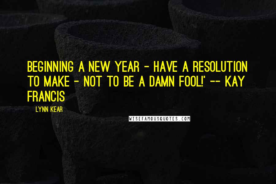 Lynn Kear Quotes: Beginning a new year - have a resolution to make - not to be a damn fool!' -- Kay Francis