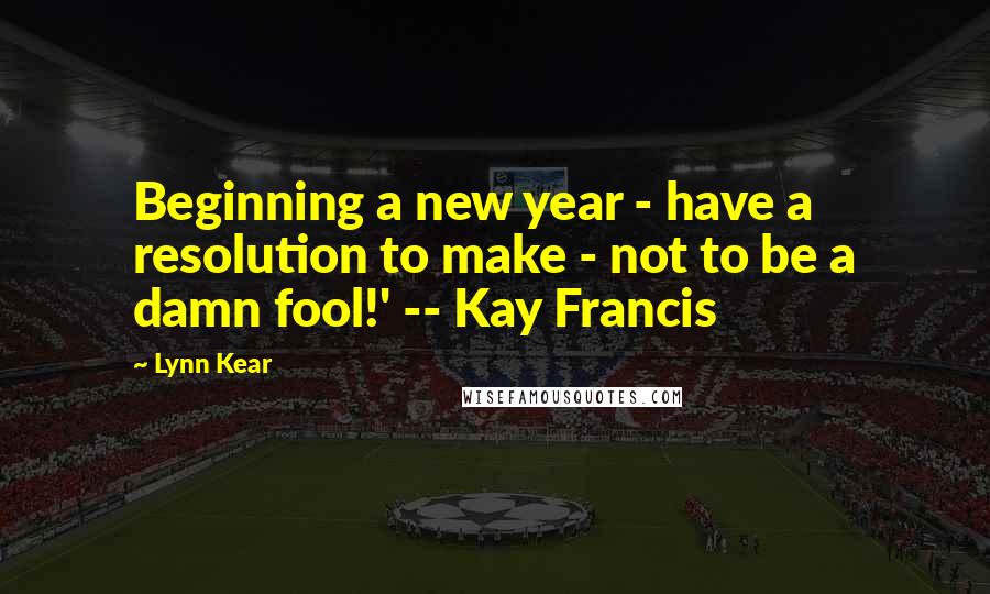 Lynn Kear Quotes: Beginning a new year - have a resolution to make - not to be a damn fool!' -- Kay Francis