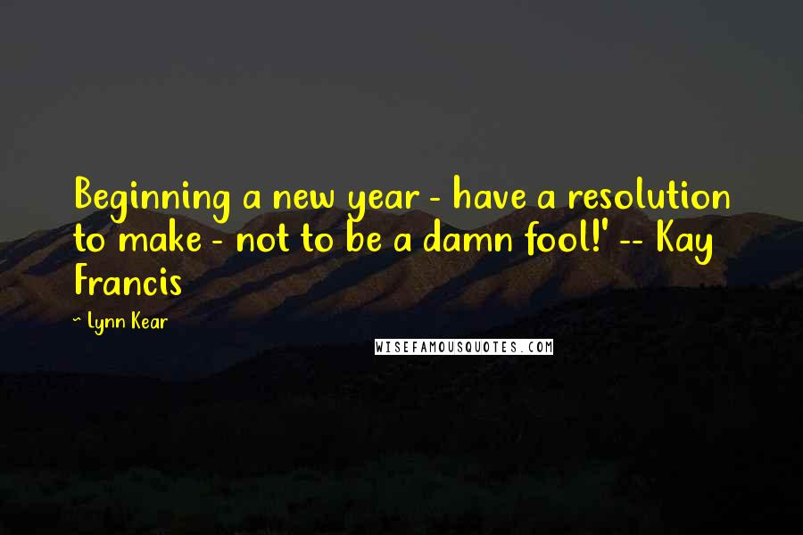 Lynn Kear Quotes: Beginning a new year - have a resolution to make - not to be a damn fool!' -- Kay Francis